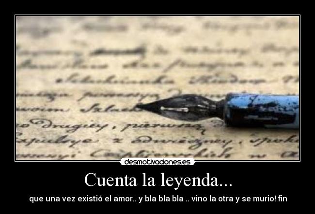 Cuenta la leyenda... - que una vez existió el amor.. y bla bla bla .. vino la otra y se murio! fin