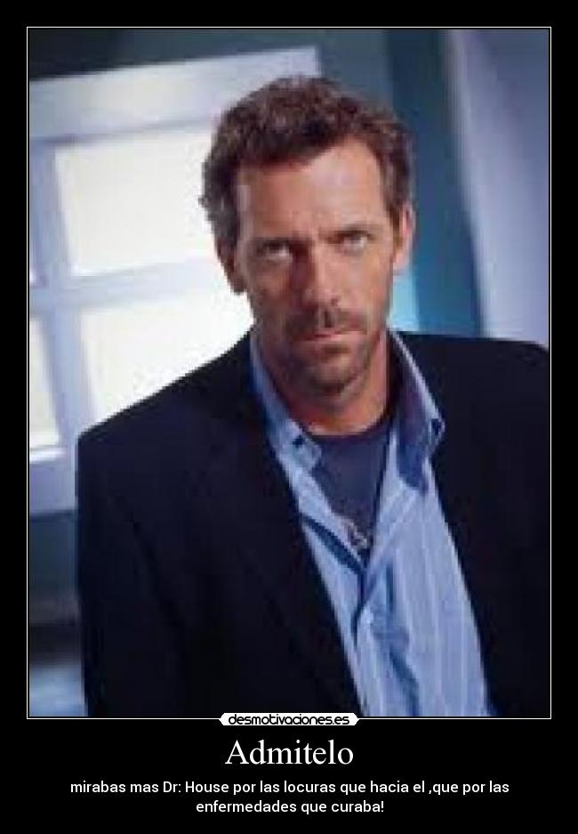 Admitelo - mirabas mas Dr: House por las locuras que hacia el ,que por las
enfermedades que curaba!