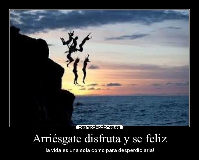 Arriésgate disfruta y se feliz - la vida es una sola como para desperdiciarla!