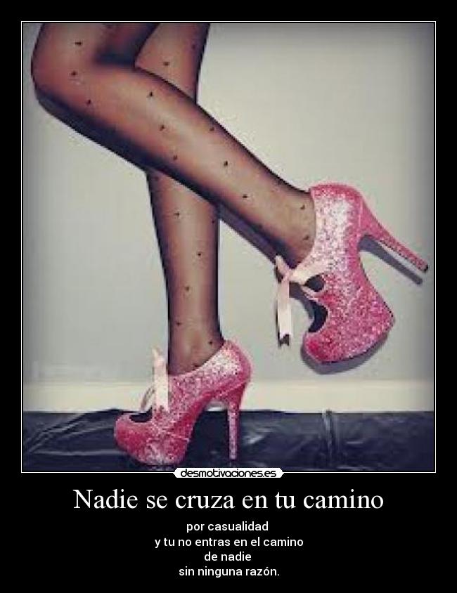 Nadie se cruza en tu camino - por casualidad 
y tu no entras en el camino
de nadie 
sin ninguna razón.