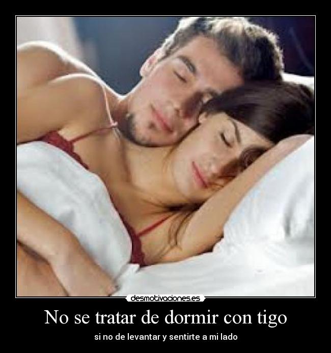 No se tratar de dormir con tigo - si no de levantar y sentirte a mi lado