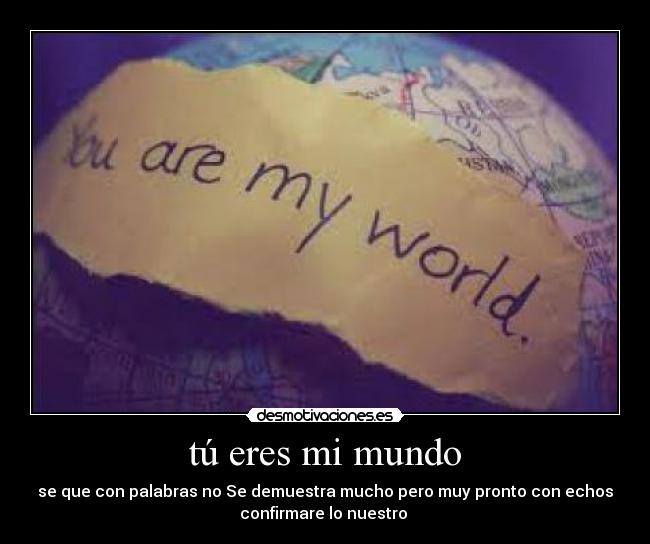 tú eres mi mundo - se que con palabras no Se demuestra mucho pero muy pronto con echos
confirmare lo nuestro ♥