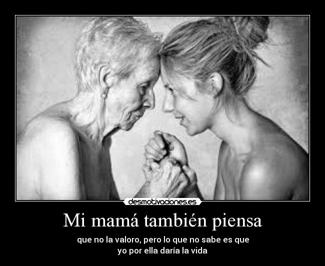 Mi mamá también piensa - que no la valoro, pero lo que no sabe es que
yo por ella daría la vida