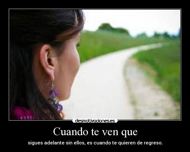 Cuando te ven que - sigues adelante sin ellos, es cuando te quieren de regreso.