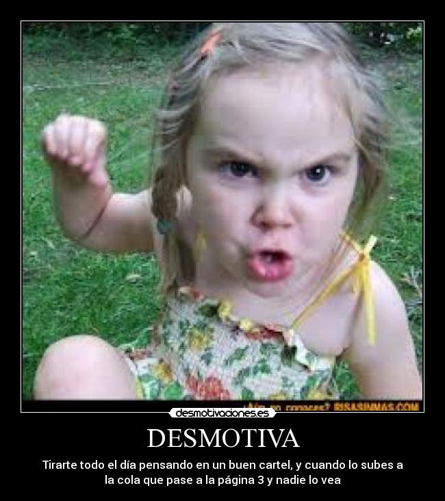 DESMOTIVA - Tirarte todo el día pensando en un buen cartel, y cuando lo subes a
la cola que pase a la página 3 y nadie lo vea