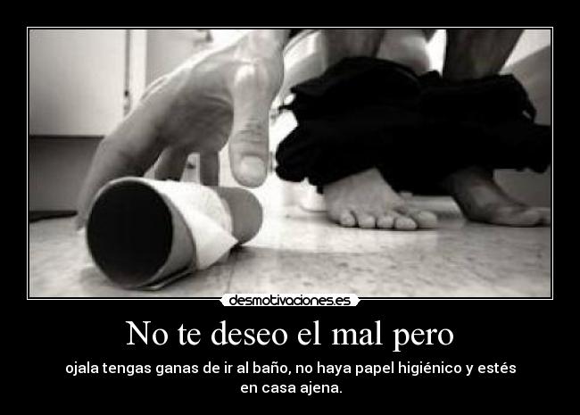 No te deseo el mal pero - ojala tengas ganas de ir al baño, no haya papel higiénico y estés en casa ajena.