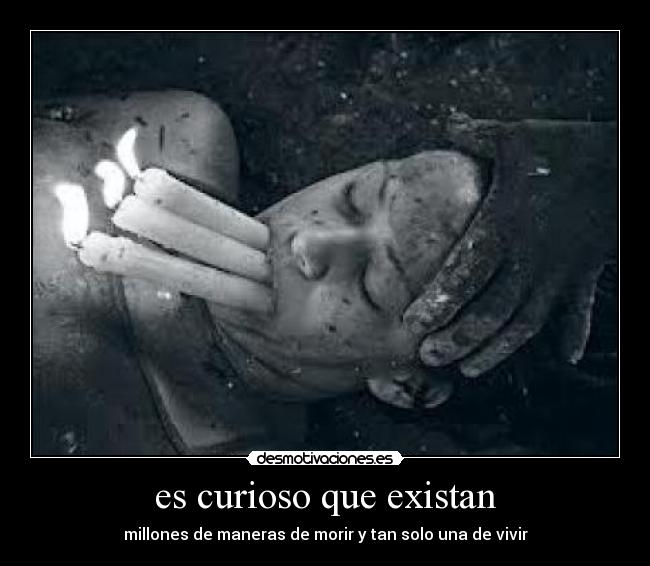 es curioso que existan - millones de maneras de morir y tan solo una de vivir