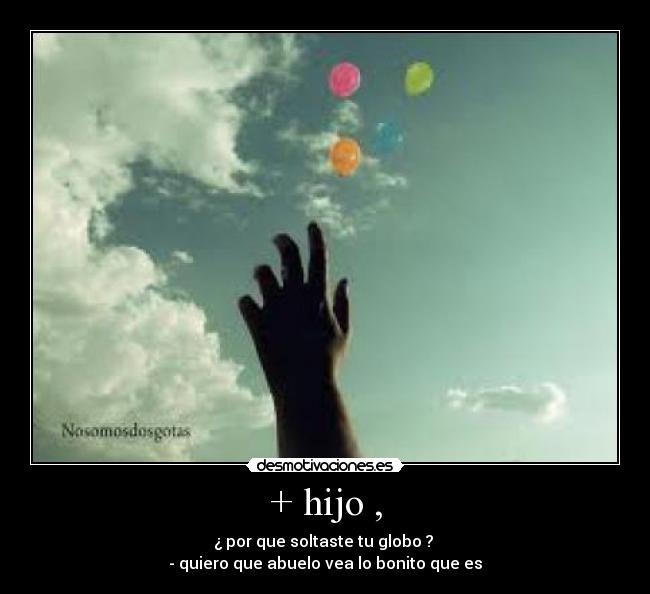 + hijo , - ¿ por que soltaste tu globo ?
- quiero que abuelo vea lo bonito que es