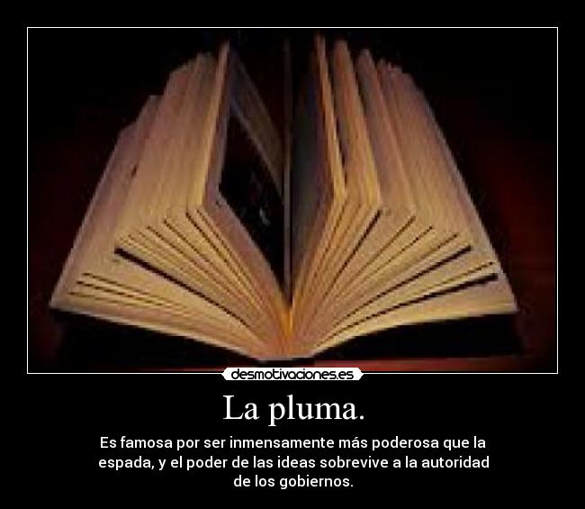 La pluma. - Es famosa por ser inmensamente más poderosa que la
espada, y el poder de las ideas sobrevive a la autoridad
de los gobiernos.