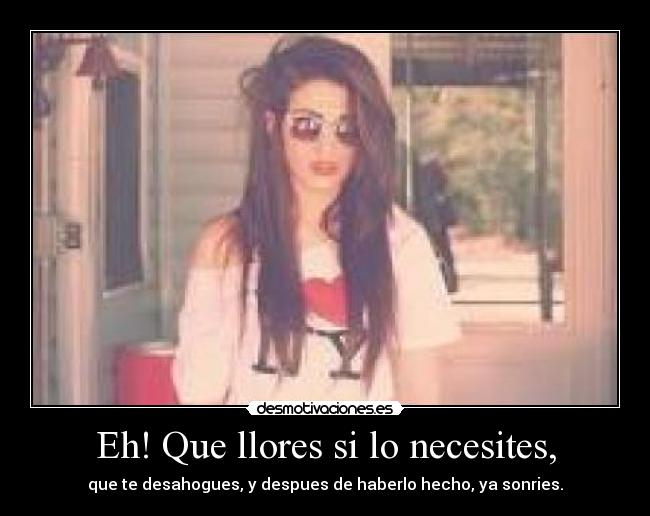 Eh! Que llores si lo necesites, -