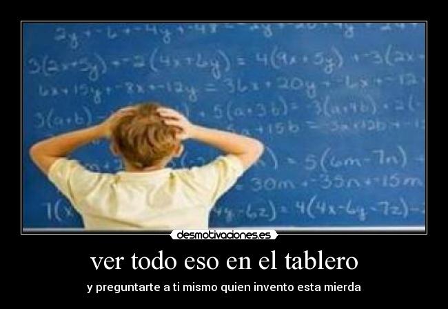 ver todo eso en el tablero - y preguntarte a ti mismo quien invento esta mierda