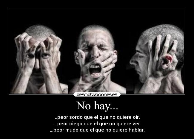 No hay... - ..peor sordo que el que no quiere oír.
...peor ciego que el que no quiere ver.
...peor mudo que el que no quiere hablar.