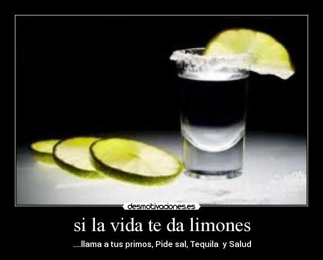 si la vida te da limones - ....llama a tus primos, Pide sal, Tequila  y Salud