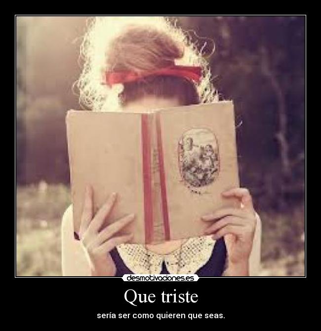 Que triste - sería ser como quieren que seas.