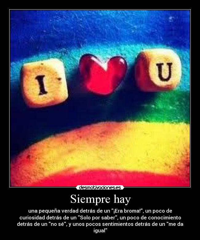 Siempre hay - una pequeña verdad detrás de un ¡Era broma!, un poco de
curiosidad detrás de un Solo por saber, un poco de conocimiento
detrás de un no sé, y unos pocos sentimientos detrás de un me da
igual