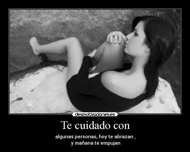 Te cuidado con - algunas personas, hoy te abrazan ,
 y mañana te empujan
