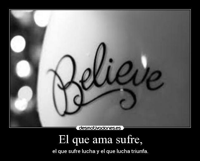 El que ama sufre, - el que sufre lucha y el que lucha triunfa.