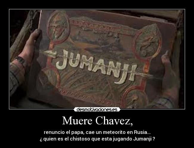 Muere Chavez, - renuncio el papa, cae un meteorito en Rusia...
¿ quien es el chistoso que esta jugando Jumanji ?