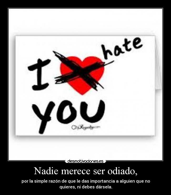 Nadie merece ser odiado, - por la simple razón de que le das importancia a alguien que no
quieres, ni debes dársela.