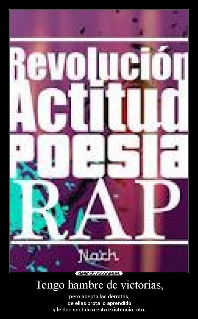 Tengo hambre de victorias, - pero acepto las derrotas,
de ellas brota lo aprendido
y le dan sentido a esta existencia rota.