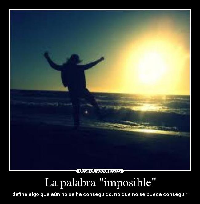 La palabra imposible - define algo que aún no se ha conseguido, no que no se pueda conseguir.