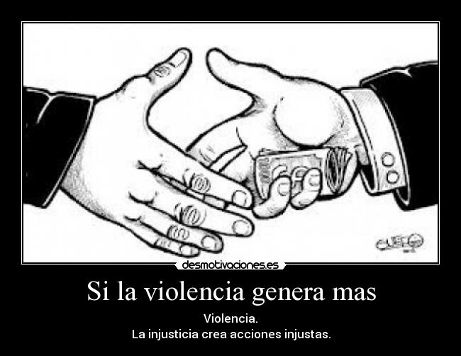 Si la violencia genera mas - Violencia.
La injusticia crea acciones injustas.