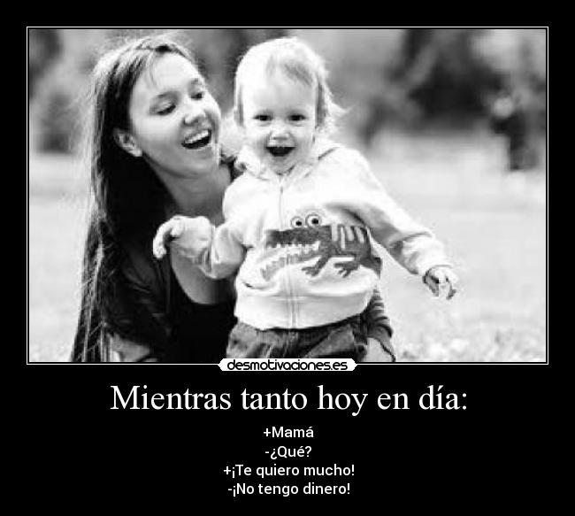 Mientras tanto hoy en día: - +Mamá
-¿Qué?
+¡Te quiero mucho!
-¡No tengo dinero!