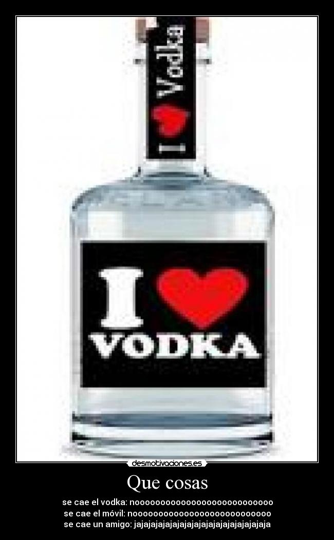 Que cosas - se cae el vodka: nooooooooooooooooooooooooooo
se cae el móvil: nooooooooooooooooooooooooooo
se cae un amigo: jajajajajajajajajajajajajajajajajajaja