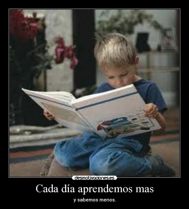 Cada día aprendemos mas - y sabemos menos.
