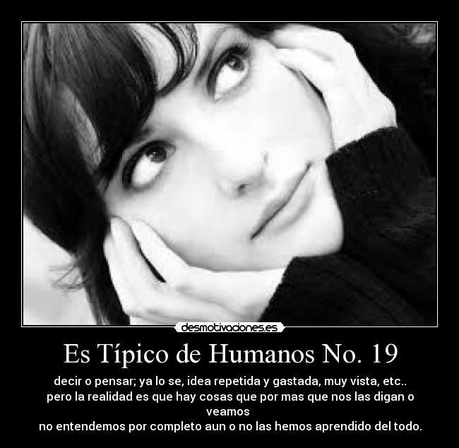 Es Típico de Humanos No. 19 - decir o pensar; ya lo se, idea repetida y gastada, muy vista, etc..
pero la realidad es que hay cosas que por mas que nos las digan o veamos
no entendemos por completo aun o no las hemos aprendido del todo.