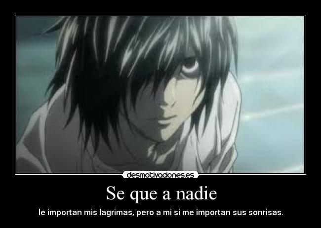 Se que a nadie - le importan mis lagrimas, pero a mi si me importan sus sonrisas.