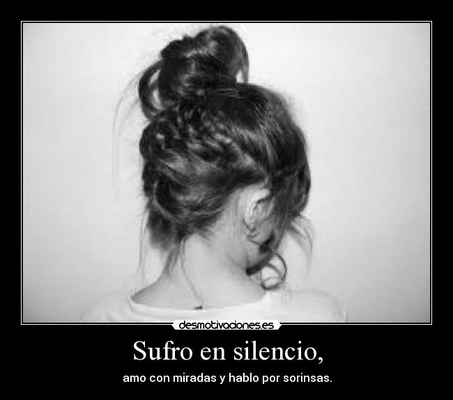 Sufro en silencio, - amo con miradas y hablo por sorinsas.