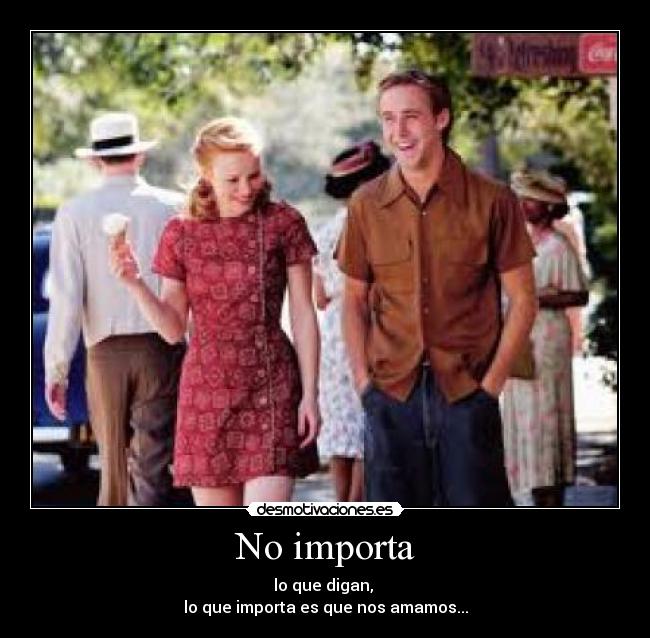 No importa - lo que digan, 
lo que importa es que nos amamos...