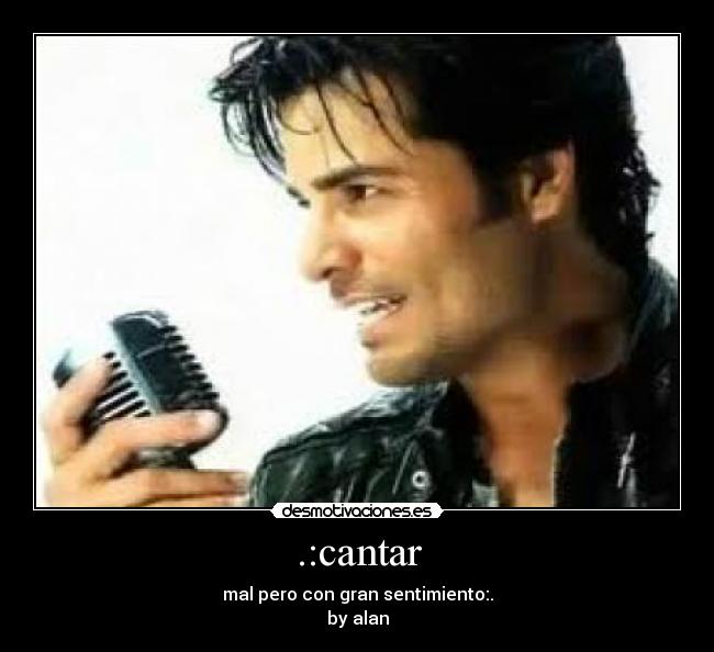 .:cantar - mal pero con gran sentimiento:.
by alan