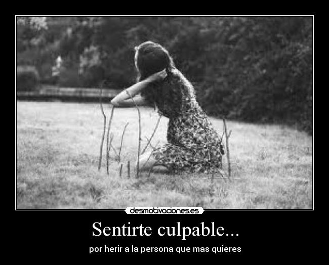 Sentirte culpable... - por herir a la persona que mas quieres