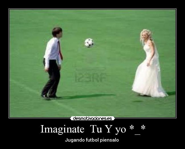 Imaginate  Tu Y yo *_* - Jugando futbol piensalo 