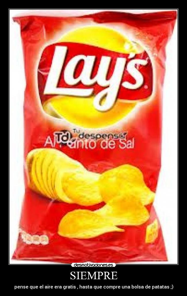 SIEMPRE - pense que el aire era gratis , hasta que compre una bolsa de patatas ;)