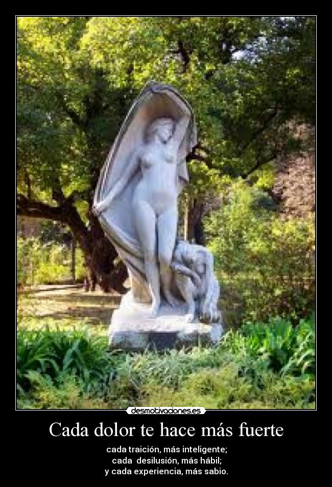 Cada dolor te hace más fuerte - cada traición, más inteligente;
cada desilusión, más hábil;
y cada experiencia, más sabio.