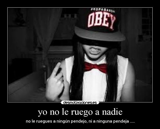 Imagenes Con Frases Yo No Ruego A Nadie | yo no le ruego a nadie desmotivaciones Imagenes Con Frases Yo No Ruego A Nadie | yo no le ruego a nadie desmotivaciones