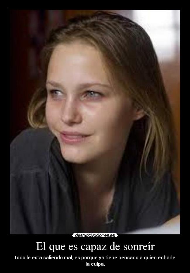 El que es capaz de sonreír - todo le esta saliendo mal, es porque ya tiene pensado a quien echarle la culpa.