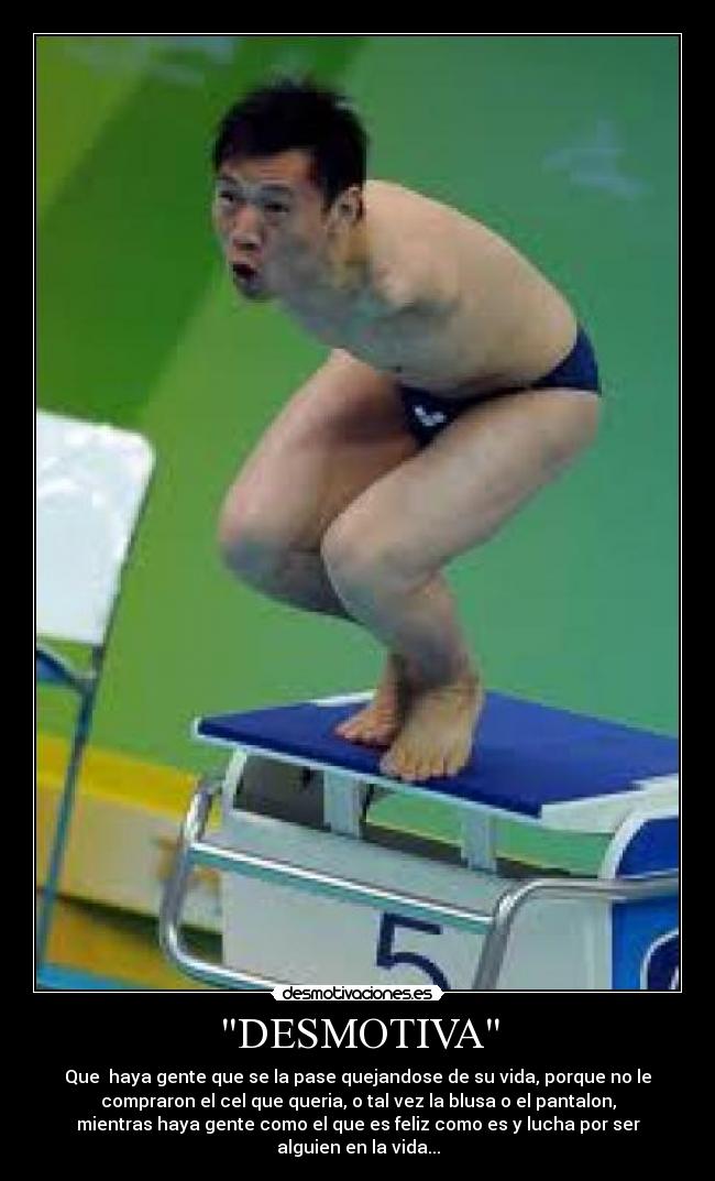 DESMOTIVA - Que  haya gente que se la pase quejandose de su vida, porque no le
compraron el cel que queria, o tal vez la blusa o el pantalon,
mientras haya gente como el que es feliz como es y lucha por ser
alguien en la vida...