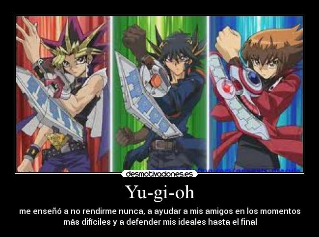 Yu-gi-oh - me enseñó a no rendirme nunca, a ayudar a mis amigos en los momentos
más difíciles y a defender mis ideales hasta el final