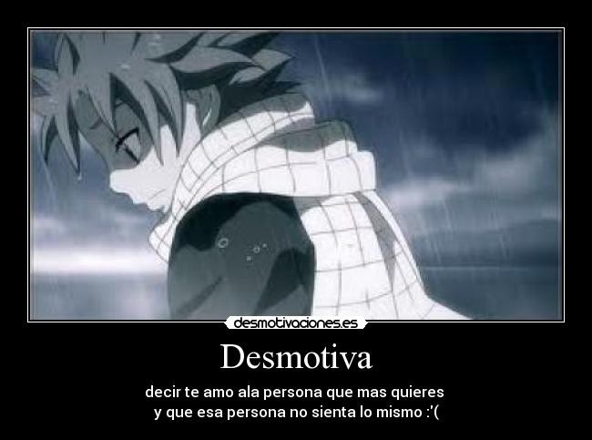 Desmotiva - decir te amo ala persona que mas quieres 
y que esa persona no sienta lo mismo :(