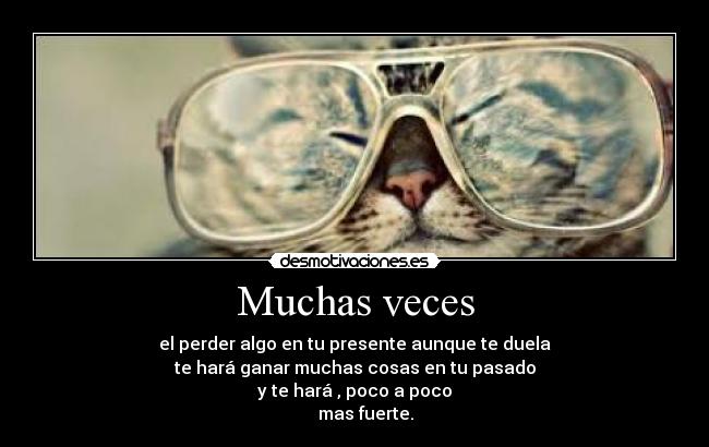 Muchas veces - el perder algo en tu presente aunque te duela
te hará ganar muchas cosas en tu pasado
y te hará , poco a poco
     mas fuerte.
