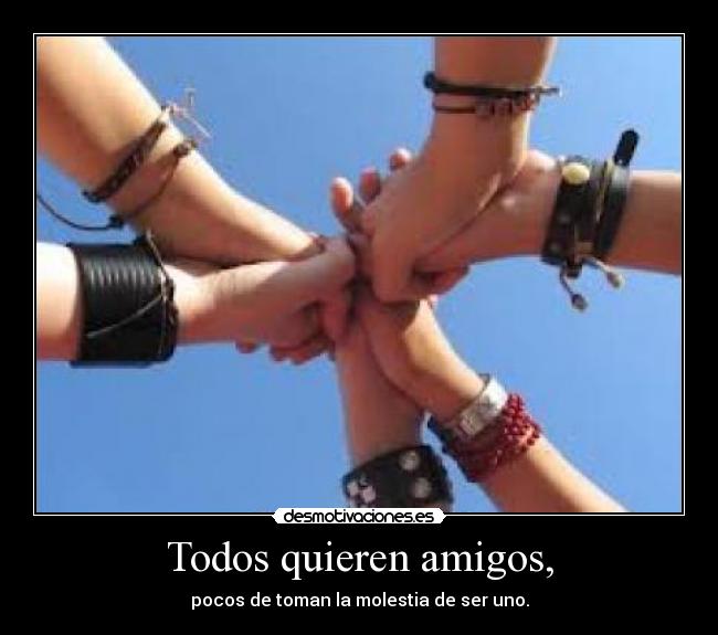 Todos quieren amigos, - pocos de toman la molestia de ser uno.