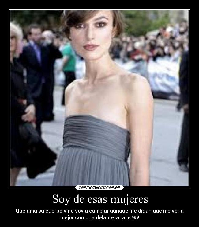 Soy de esas mujeres - Que ama su cuerpo y no voy a cambiar aunque me digan que me vería
mejor con una delantera talle 95!