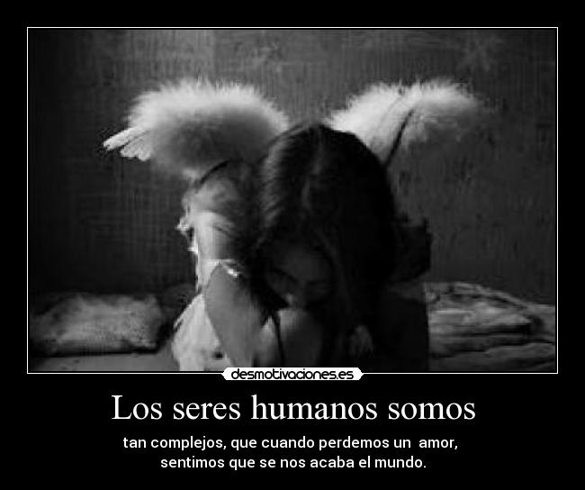 Los seres humanos somos - tan complejos, que cuando perdemos un  amor, 
sentimos que se nos acaba el mundo.