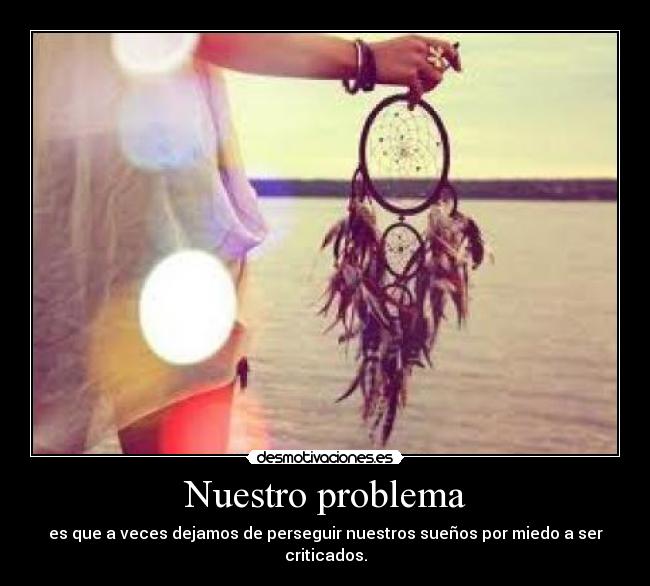 Nuestro problema - es que a veces dejamos de perseguir nuestros sueños por miedo a ser criticados.