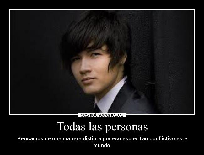 Todas las personas - Pensamos de una manera distinta por eso eso es tan conflictivo este mundo.