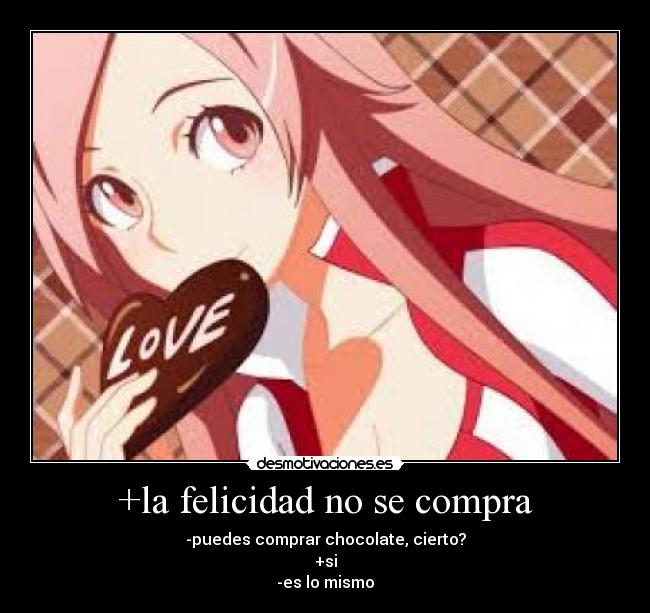 +la felicidad no se compra - -puedes comprar chocolate, cierto?
+si
-es lo mismo